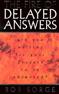 The Fire of Delayed Answers: Are You Waiting for Your Prayers to Be Answered? by Bob Sorge