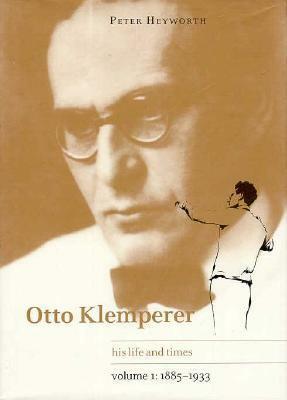 Otto Klemperer: Volume 1, 1885-1933: His Life and Times by Peter Heyworth