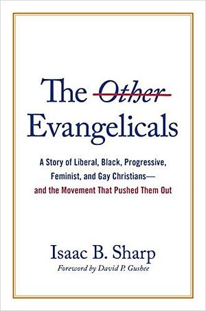 The Other Evangelicals: A Story of Liberal, Black, Progressive, Feminist, and Gay Christians—and the Movement That Pushed Them Out by Isaac B. Sharp, Isaac B. Sharp, David P. Gushee