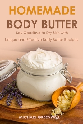 Homemade Body Butter: Say Goodbye to Dry Skin with Unique and Effective Body Butter Recipes by Michael Greenwell