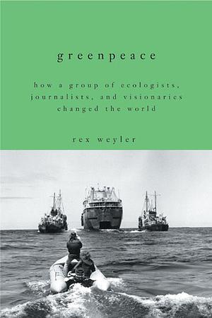 Greenpeace: How a Group of Ecologists, Journalists, and Visionaries Changed the World by Rex Weyler