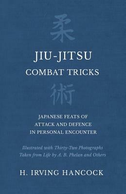 Jiu-Jitsu Combat Tricks - Japanese Feats of Attack and Defence in Personal Encounter - Illustrated with Thirty-Two Photographs Taken from Life by A. B by H. Irving Hancock