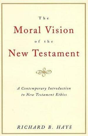 The Moral Vision of the New Testament: A Contemporary Introduction to New Testament Ethics by Richard B. Hays, Richard B. Hays