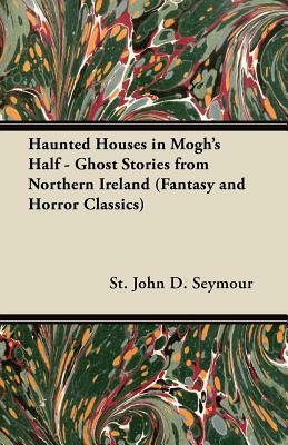 Haunted Houses in Mogh's Half - Ghost Stories from Northern Ireland (Fantasy and Horror Classics) by St John D. Seymour