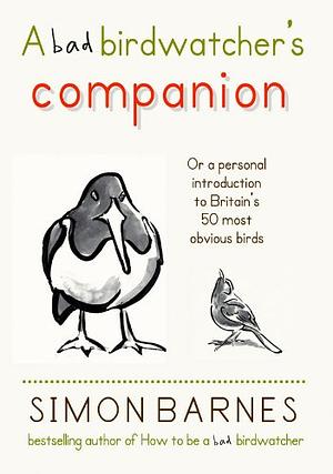 A Bad Birdwatcher's Companion: Or a personal introduction to Britain's 50 most obvious birds by Simon Barnes