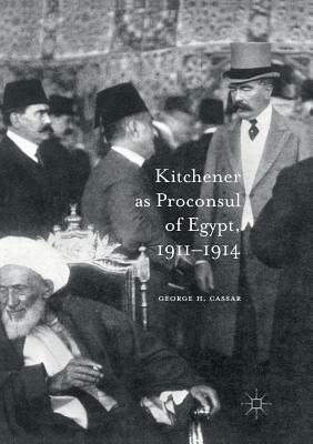 Kitchener as Proconsul of Egypt, 1911-1914 by George H. Cassar