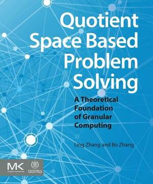 Quotient Space Based Problem Solving: A Theoretical Foundation of Granular Computing by Bo Zhang, Ling Zhang