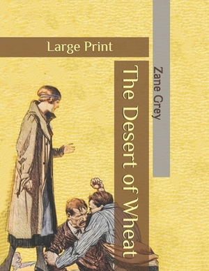 The Desert of Wheat: Large Print by Zane Grey