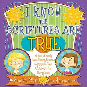 I Know the Scriptures Are True: A Year of Family Home Evening Lessons to Immerse Your Children in the Scriptures [With CDROM] by Kimiko Christensen Hammari