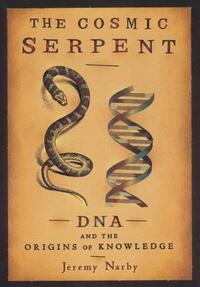 The Cosmic Serpent: DNA and the Origins of Knowledge by Jeremy Narby