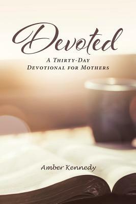 Devoted: A Thirty-Day Devotional for Mothers by Amber Kennedy