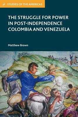 The Struggle for Power in Post-Independence Colombia and Venezuela by M. Brown