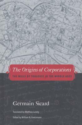 The Origins of Corporations: The Mills of Toulouse in the Middle Ages by Matthew Landry, William N. Goetzmann, Germain Sicard