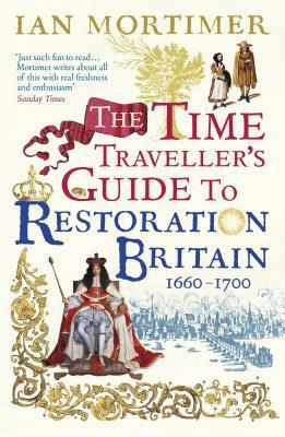 The Time Traveller's Guide to Restoration Britain 1660-1700 by Ian Mortimer