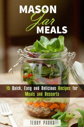 Mason Jar Meals: 15 Quick, Easy and Delicious Recipes for Meals and Desserts by Terry Parks