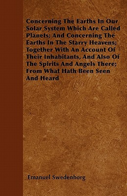 Concerning The Earths In Our Solar System Which Are Called Planets; And Concerning The Earths In The Starry Heavens; Together With An Account Of Their by Emanuel Swedenborg