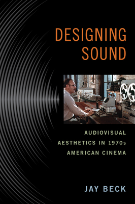 Designing Sound: Audiovisual Aesthetics in 1970s American Cinema by Jay Beck