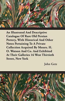 An Illustrated And Descriptive Catalogue Of Rare Old Persian Pottery, With Historical And Other Notes Pertaining To A Private Collection Acquired By M by John Getz