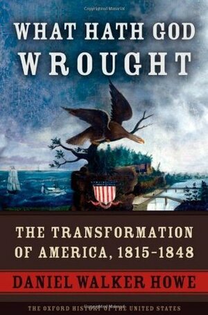 What Hath God Wrought: The Transformation of America, 1815 - 1848 by Daniel Walker Howe