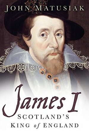 James I: Scotland's King of England by John Matusiak