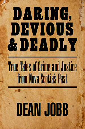 Daring, Devious & Deadly: True Tales of Crime and Justice from Nova Scotia's Past by Dean Jobb, Dean Jobb