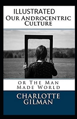 Our Androcentric Culture Or The Man-Made World Illustrated by Charlotte Gilman