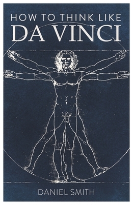 How to Think Like Da Vinci by Daniel Smith