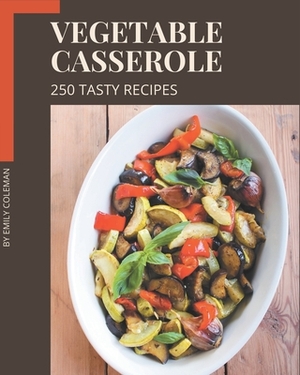 250 Tasty Vegetable Casserole Recipes: A Vegetable Casserole Cookbook You Will Love by Emily Coleman
