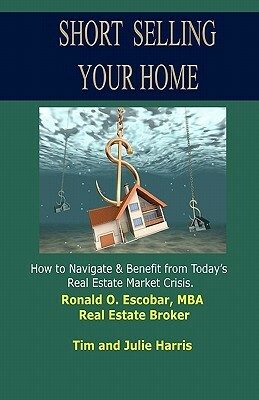 Short Selling Your Home: How to Navigate and Benefit from today's Real Estate Market Crash by Tim Harris, Julie Harris, Mba Ronald O. Escobar