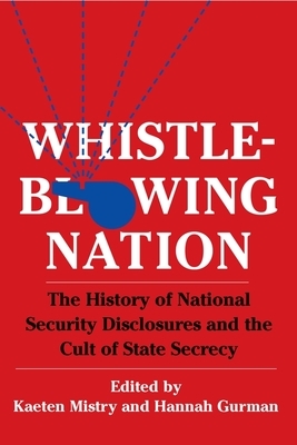 Whistleblowing Nation: The History of National Security Disclosures and the Cult of State Secrecy by Hannah Gurman, Kaeten Mistry
