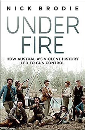 Under Fire : How Australia's violent history led to gun control by Nick Brodie