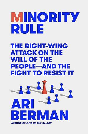Minority Rule: The Right-Wing Attack on the Will of the People―and the Fight to Resist It by Ari Berman