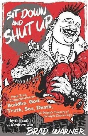 Sit Down and Shut Up: Punk Rock Commentaries on Buddha, God, Truth, Sex, Death, and Dogen's Treasury of the Right Dharma Eye: Punk Rock Commentaries on ... Dogen's Treasury of the Right Dharma Eye by Brad Warner, Brad Warner