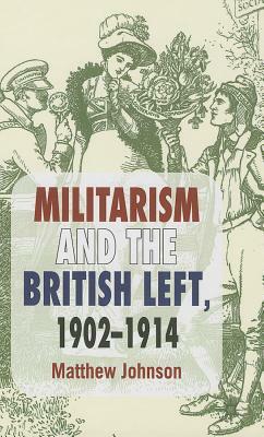 Militarism and the British Left, 1902-1914 by M. Johnson