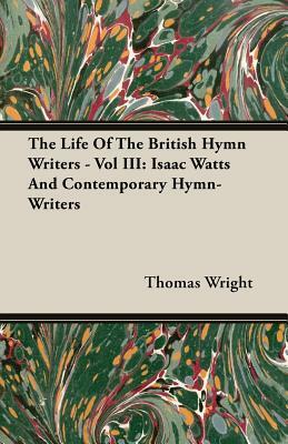 The Life of the British Hymn Writers - Vol III: Isaac Watts and Contemporary Hymn-Writers by Thomas Wright