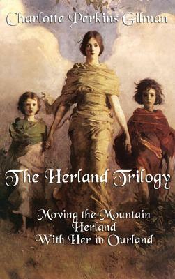 The Herland Trilogy: Moving the Mountain, Herland, with Her in Ourland by Charlotte Perkins Gilman