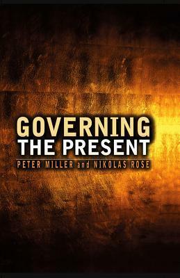 Governing the Present: Administering Economic, Social and Personal Life by Peter Miller, Nikolas Rose