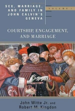 Sex, Marriage, and Family in John Calvin's Geneva: Courtship, Engagement, and Marriage by John Witte Jr., Robert M. Kingdon