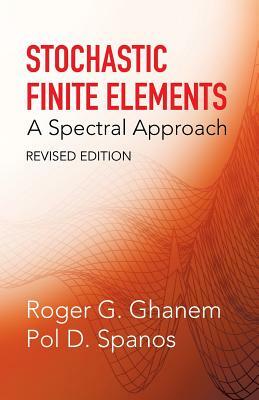 Stochastic Finite Elements: A Spectral Approach, Revised Edition by Roger G. Ghanem, Pol D. Spanos, Engineering