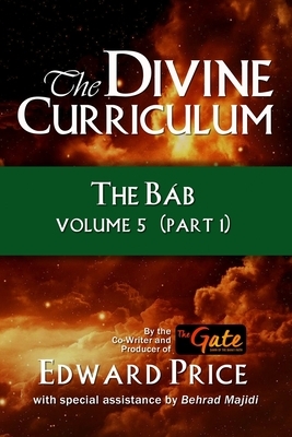 The Divine Curriculum: The Bab: Volume 5, Part 1 by Edward Price