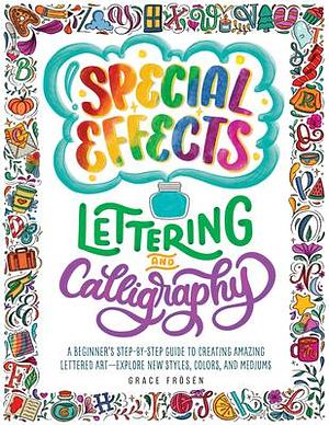 Special Effects Lettering and Calligraphy: A Beginner's Step-by-Step Guide to Creating Amazing Lettered Art - Explore New Styles, Colors, and Mediums by Grace Frösén, Grace Frösén