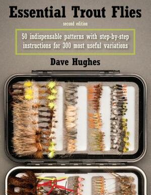 Essential Trout Flies: 50 Indispensable Patterns with Step-By-Step Instructions for 300 Most Useful Variations by Dave Hughes