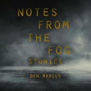 Notes from the Fog: Stories by Ben Marcus