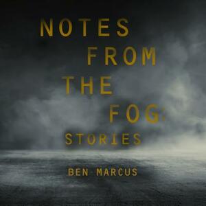 Notes from the Fog: Stories by Ben Marcus