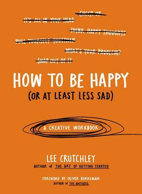 How to Be Happy (or at Least Less Sad): A Creative Workbook by Lee Crutchley