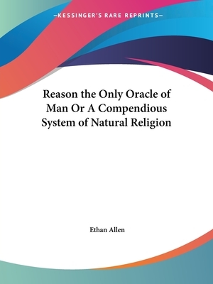 Reason the Only Oracle of Man Or A Compendious System of Natural Religion by Ethan Allen