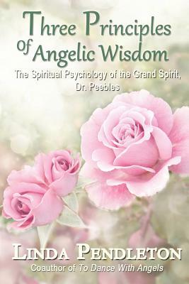 Three Principles of Angelic Wisdom: The Spiritual Psychology of the Grand Spirit, Dr. Peebles by Linda Pendleton