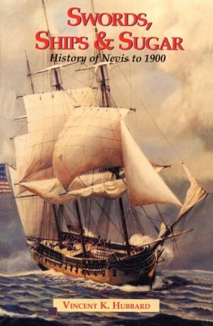 Swords Ships and Sugar: A History of Nevis to 1900 by Vincent K. Hubbard