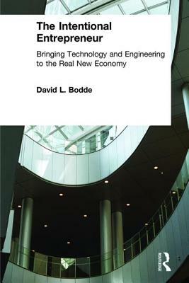 The Intentional Entrepreneur: Bringing Technology and Engineering to the Real New Economy: Bringing Technology and Engineering to the Real New Economy by David L. Bodde