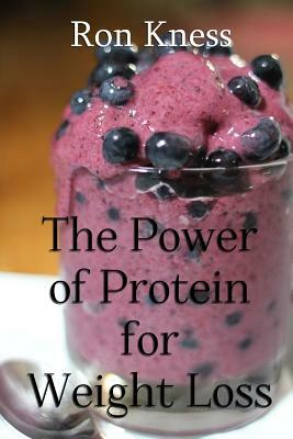 The Power of Protein for Weight Loss: Accelerate Weight Loss With Protein by Ron Kness